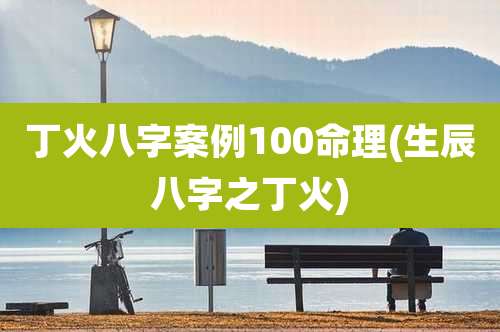 丁火八字案例100命理(生辰八字之丁火)