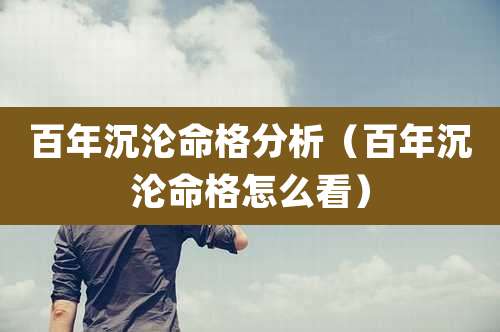 百年沉沦命格分析（百年沉沦命格怎么看）