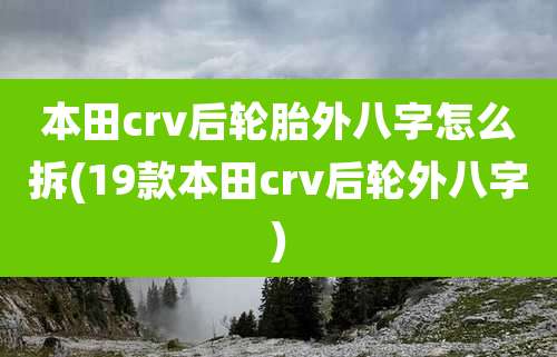 本田crv后轮胎外八字怎么拆(19款本田crv后轮外八字)