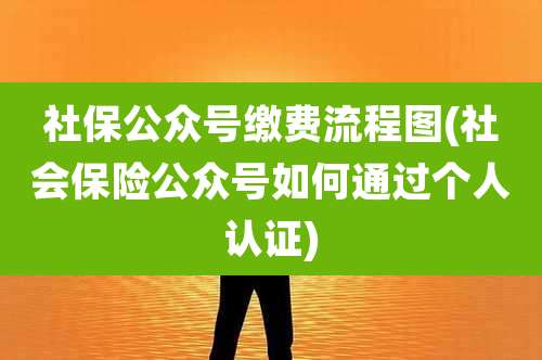 社保公众号缴费流程图(社会保险公众号如何通过个人认证)