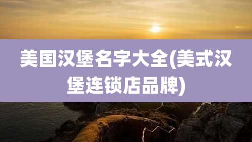 美国汉堡名字大全(美式汉堡连锁店品牌)