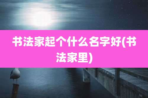 书法家起个什么名字好(书法家里)