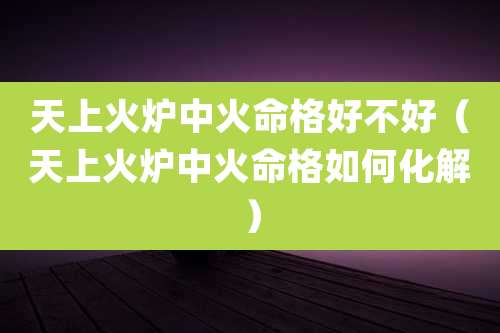 天上火炉中火命格好不好（天上火炉中火命格如何化解）