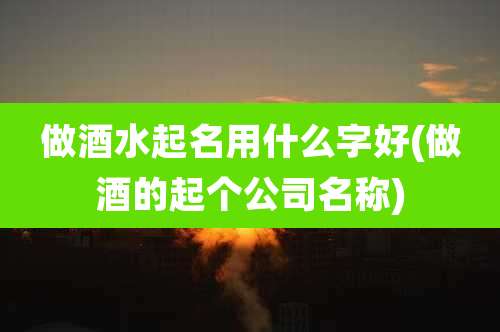 做酒水起名用什么字好(做酒的起个公司名称)