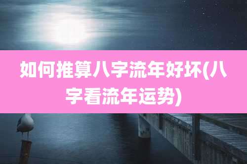 如何推算八字流年好坏(八字看流年运势)