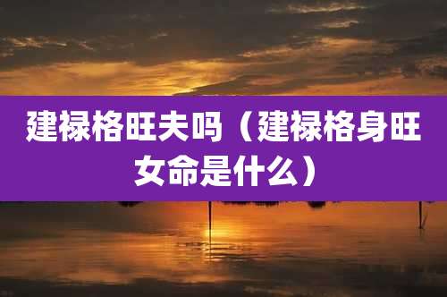 建禄格旺夫吗(建禄格身旺女命是什么)