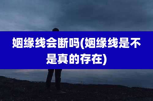 姻缘线会断吗(姻缘线是不是真的存在)