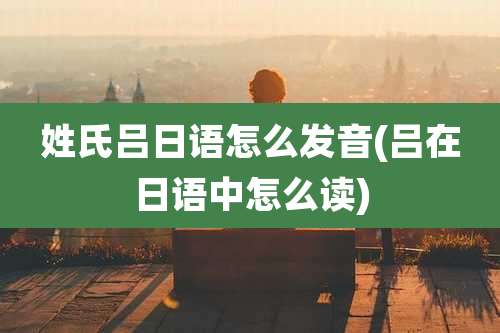 姓氏吕日语怎么发音(吕在日语中怎么读)