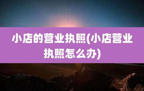 小店的营业执照(小店营业执照怎么办)