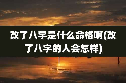 改了八字是什么命格啊(改了八字的人会怎样)