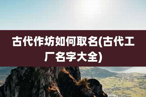 古代作坊如何取名(古代工厂名字大全)