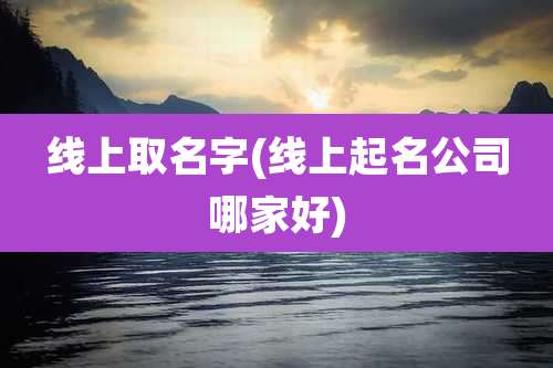 线上取名字(线上起名公司哪家好)