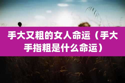 手大又粗的女人命运（手大手指粗是什么命运）