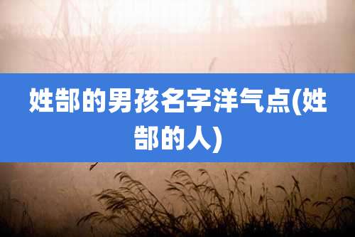 姓郜的男孩名字洋气点(姓郜的人)