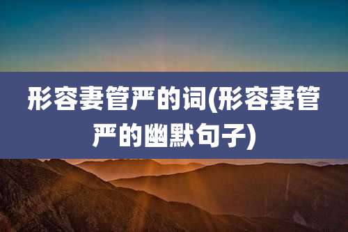 形容妻管严的词(形容妻管严的幽默句子)