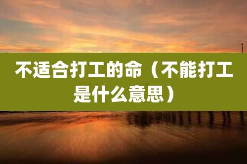 不适合打工的命(不能打工是什么意思)