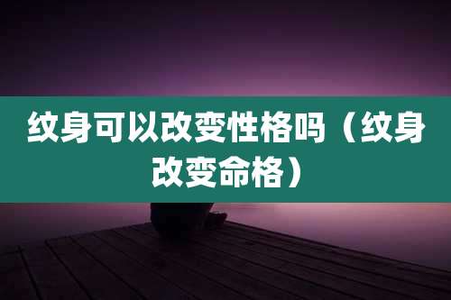 纹身可以改变性格吗(纹身改变命格)