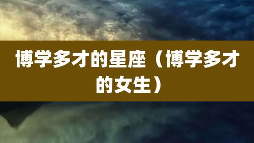 博学多才的星座(博学多才的女生)
