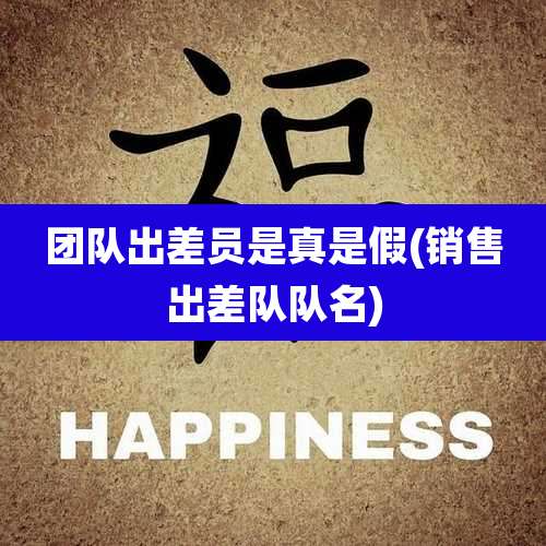 团队出差员是真是假(销售出差队队名)