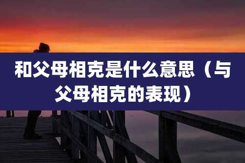 和父母相克是什么意思（与父母相克的表现）