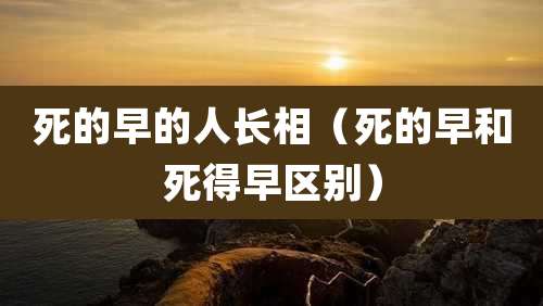 死的早的人长相(死的早和死得早区别)