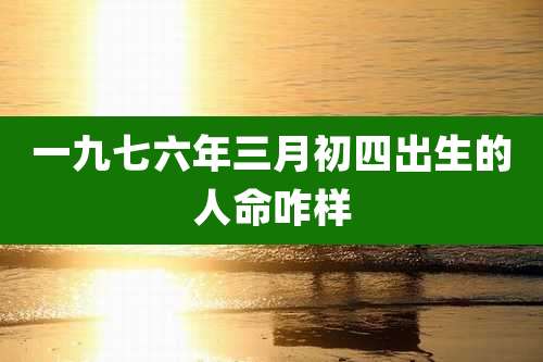 一九七六年三月初四出生的人命咋样