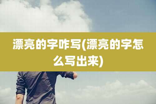 漂亮的字咋写(漂亮的字怎么写出来)