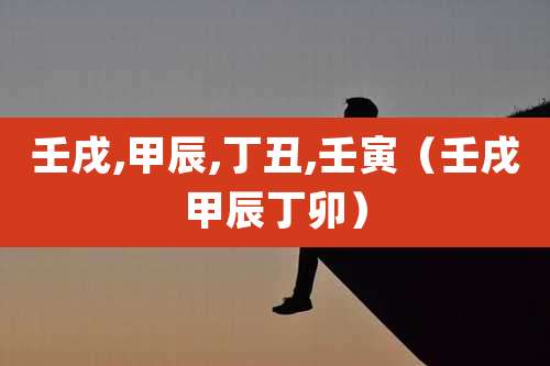 壬戌,甲辰,丁丑,壬寅(壬戌甲辰丁卯)