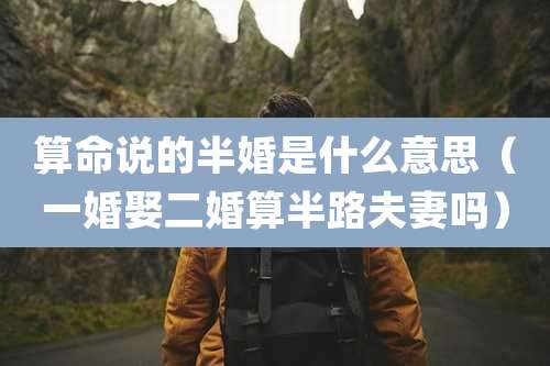 算命说的半婚是什么意思(一婚娶二婚算半路夫妻吗)