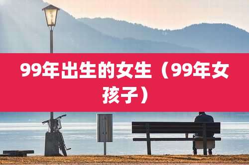 99年出生的女生(99年女孩子)
