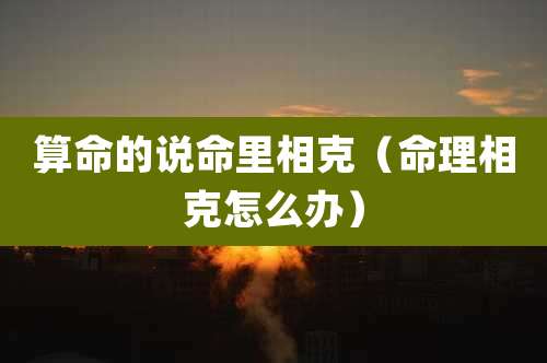算命的说命里相克（命理相克怎么办）
