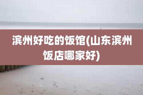 滨州好吃的饭馆(山东滨州饭店哪家好)