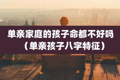 单亲家庭的孩子命都不好吗(单亲孩子八字特征)
