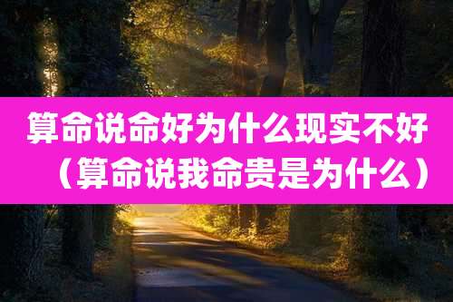 算命说命好为什么现实不好（算命说我命贵是为什么）