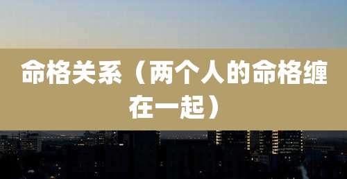 命格关系(两个人的命格缠在一起)