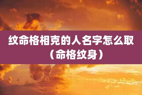纹命格相克的人名字怎么取(命格纹身)