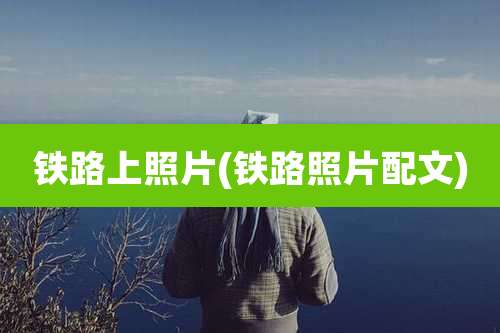铁路上照片(铁路照片配文)