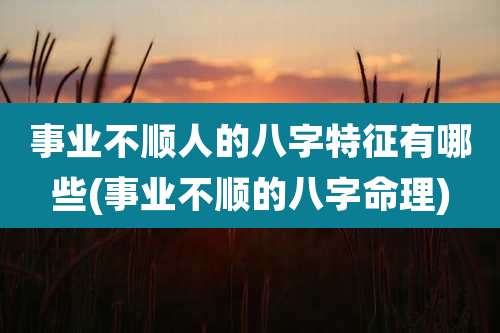 事业不顺人的八字特征有哪些(事业不顺的八字命理)