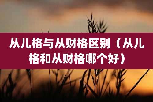 从儿格与从财格区别（从儿格和从财格哪个好）