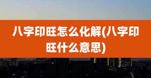八字印旺怎么化解(八字印旺什么意思)