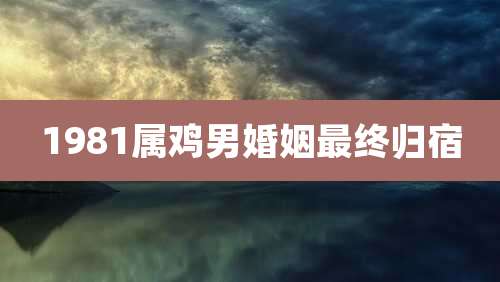 1981属鸡男婚姻最终归宿