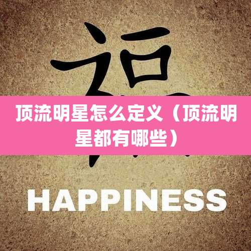 顶流明星怎么定义(顶流明星都有哪些)