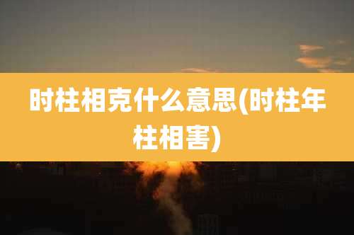 时柱相克什么意思(时柱年柱相害)