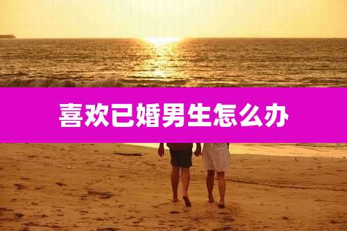 喜欢已婚男生怎么办