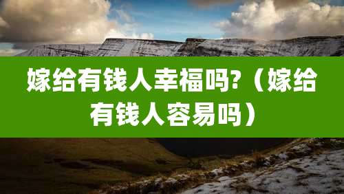 嫁给有钱人幸福吗?（嫁给有钱人容易吗）