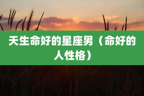 天生命好的星座男(命好的人性格)