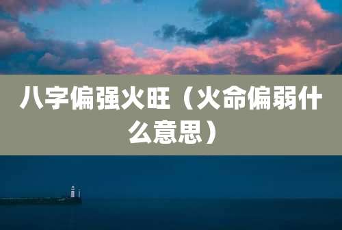八字偏强火旺(火命偏弱什么意思)