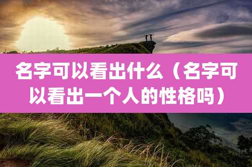 名字可以看出什么(名字可以看出一个人的性格吗)