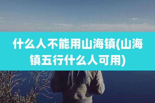 什么人不能用山海镇(山海镇五行什么人可用)
