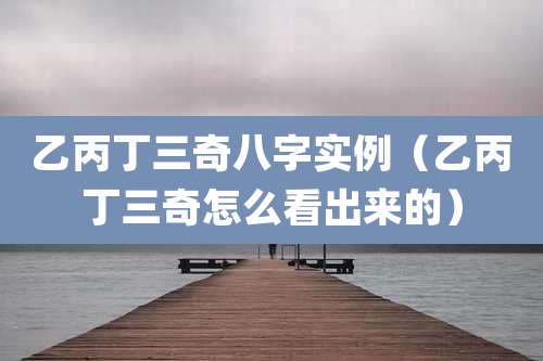 乙丙丁三奇八字实例(乙丙丁三奇怎么看出来的)
